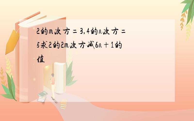 2的m次方=3,4的n次方=5求2的2m次方减6n+1的值