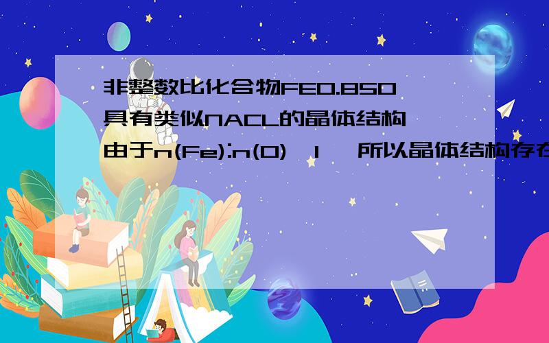 非整数比化合物FE0.85O具有类似NACL的晶体结构,由于n(Fe):n(O)＜1 ,所以晶体结构存在缺陷.