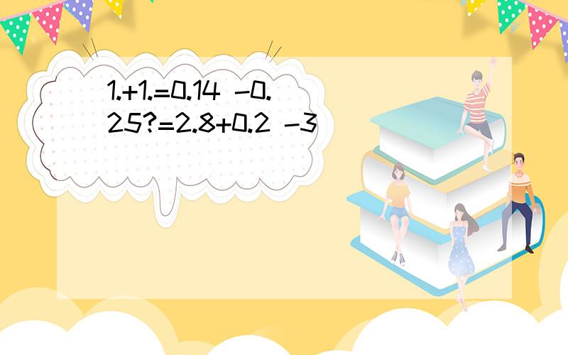 1.+1.=0.14 -0.25?=2.8+0.2 -3