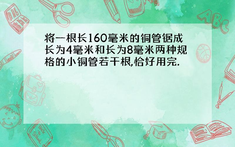 将一根长160毫米的铜管锯成长为4毫米和长为8毫米两种规格的小铜管若干根,恰好用完.