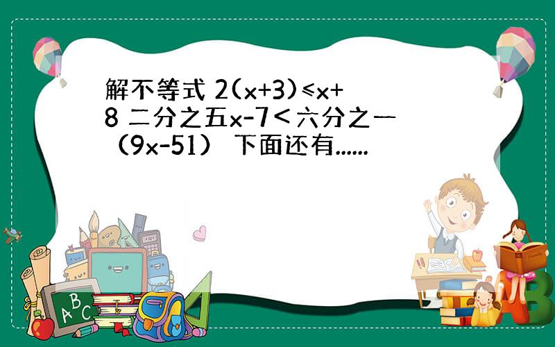 解不等式 2(x+3)≤x+8 二分之五x-7＜六分之一（9x-51） 下面还有......