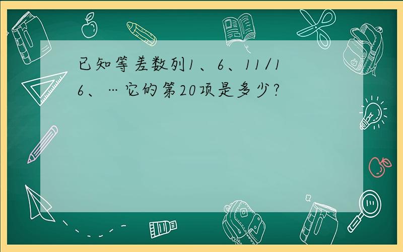 已知等差数列1、6、11/16、…它的第20项是多少?