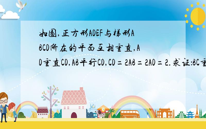 如图,正方形ADEF与梯形ABCD所在的平面互相垂直,AD垂直CD,AB平行CD,CD=2AB=2AD=2.求证：BC垂