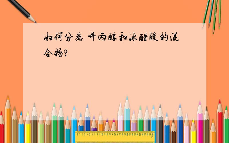 如何分离 异丙醇和冰醋酸的混合物?