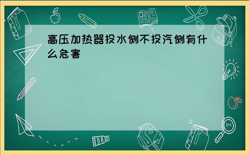 高压加热器投水侧不投汽侧有什么危害