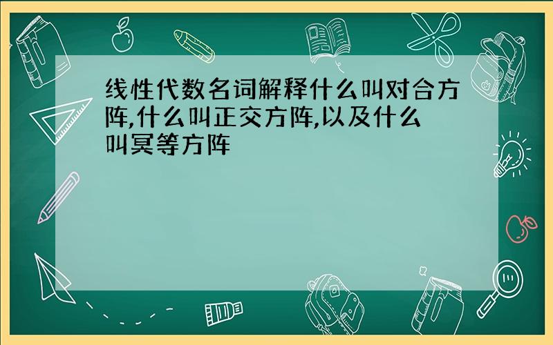 线性代数名词解释什么叫对合方阵,什么叫正交方阵,以及什么叫冥等方阵