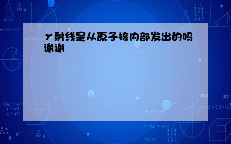 γ射线是从原子核内部发出的吗谢谢