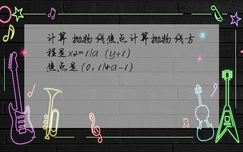 计算 抛物线焦点计算抛物线方程是x2=1/a (y+1)焦点是（0,1/4a-1)