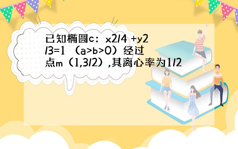 已知椭圆c：x2/4 +y2/3=1 （a>b>0）经过点m（1,3/2）,其离心率为1/2