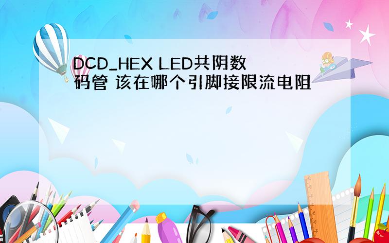 DCD_HEX LED共阴数码管 该在哪个引脚接限流电阻