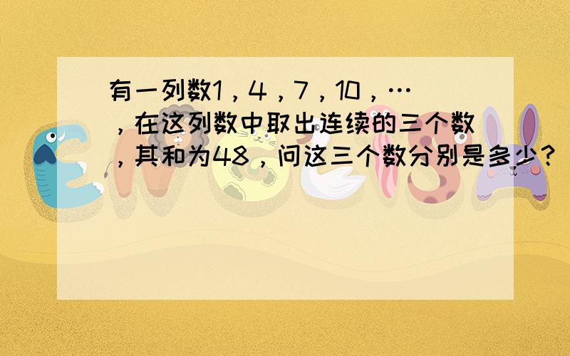 有一列数1，4，7，10，…，在这列数中取出连续的三个数，其和为48，问这三个数分别是多少？