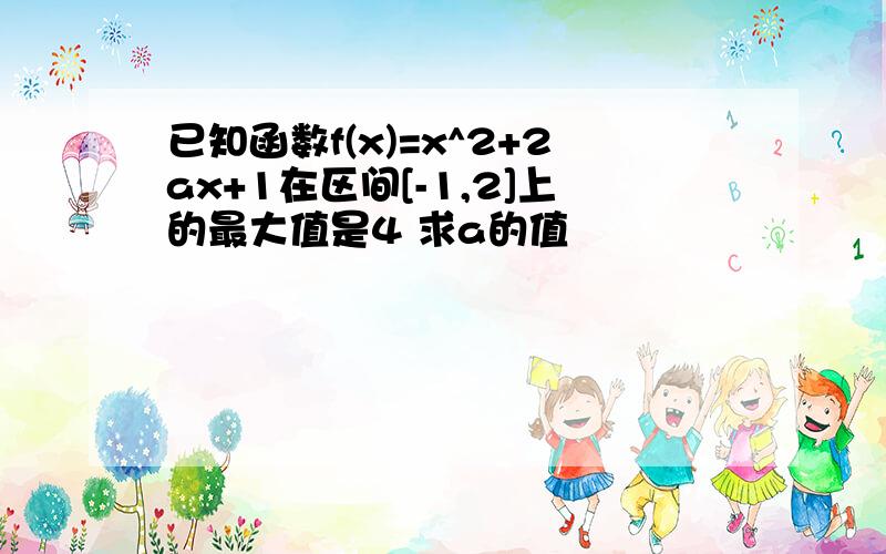 已知函数f(x)=x^2+2ax+1在区间[-1,2]上的最大值是4 求a的值