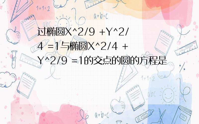 过椭圆X^2/9 +Y^2/4 =1与椭圆X^2/4 +Y^2/9 =1的交点的圆的方程是