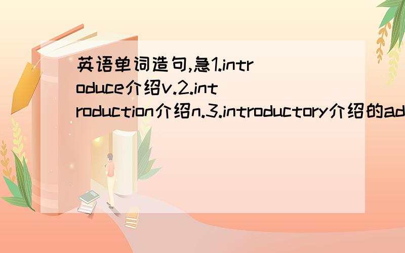 英语单词造句,急1.introduce介绍v.2.introduction介绍n.3.introductory介绍的ad