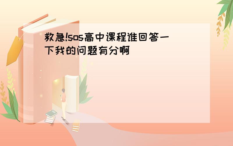 救急!sos高中课程谁回答一下我的问题有分啊