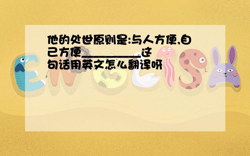 他的处世原则是:与人方便,自己方便__________这句话用英文怎么翻译呀