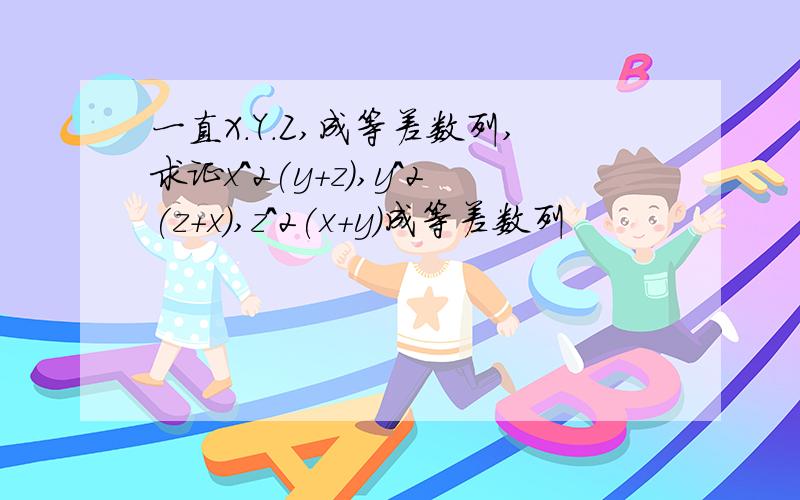 一直X.Y.Z,成等差数列,求证x^2(y+z),y^2(z+x),z^2(x+y)成等差数列