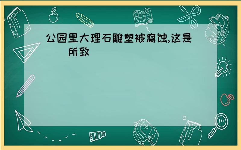 公园里大理石雕塑被腐蚀,这是()所致