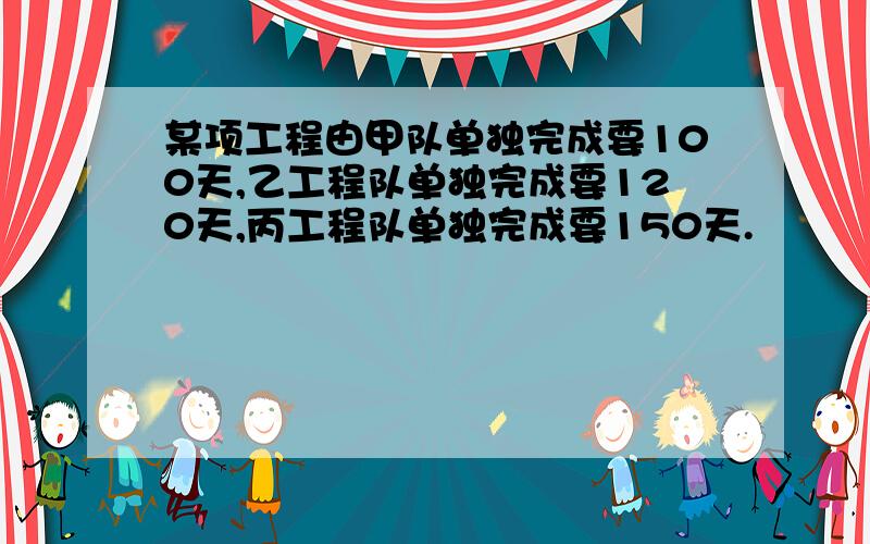 某项工程由甲队单独完成要100天,乙工程队单独完成要120天,丙工程队单独完成要150天.