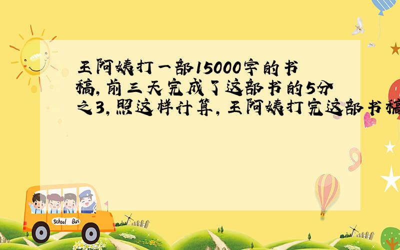 王阿姨打一部15000字的书稿,前三天完成了这部书的5分之3,照这样计算,王阿姨打完这部书稿还要几天?