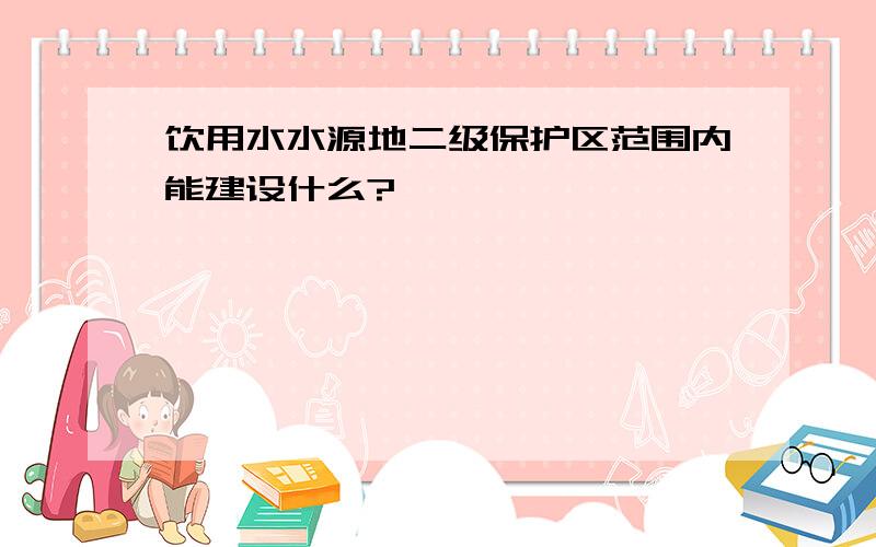 饮用水水源地二级保护区范围内能建设什么?