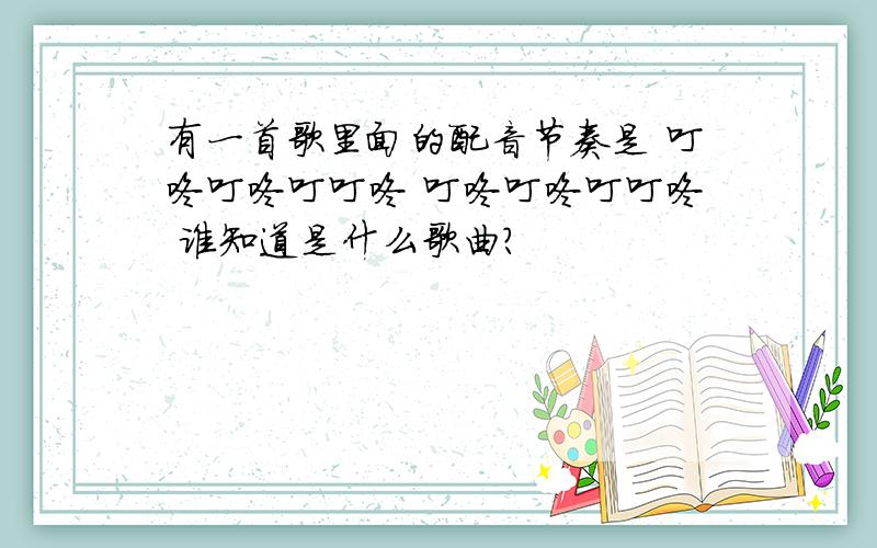 有一首歌里面的配音节奏是 叮咚叮咚叮叮咚 叮咚叮咚叮叮咚 谁知道是什么歌曲?