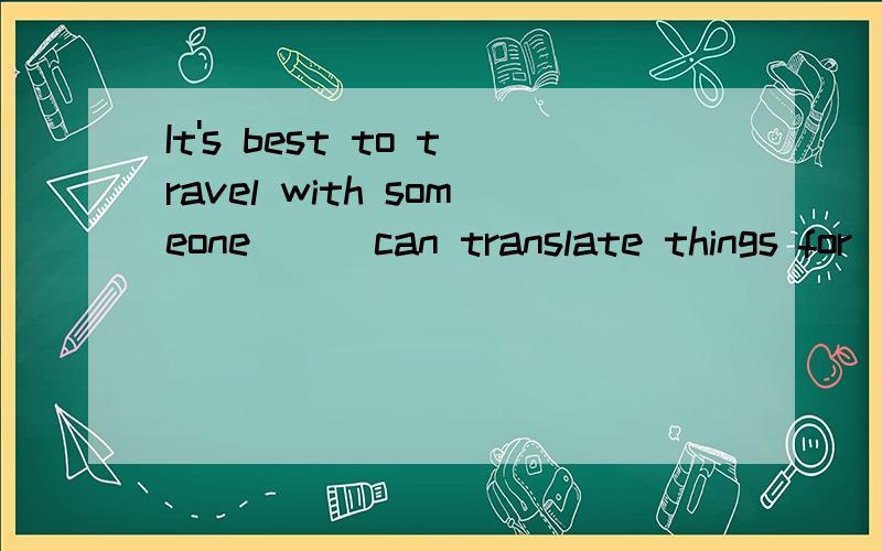 It's best to travel with someone ( )can translate things for