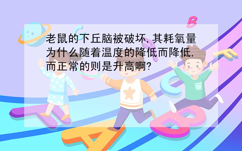 老鼠的下丘脑被破坏,其耗氧量为什么随着温度的降低而降低,而正常的则是升高啊?