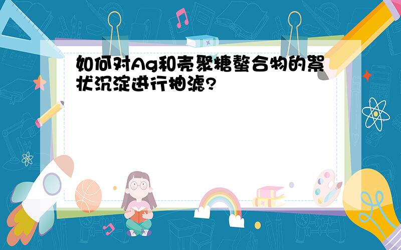 如何对Ag和壳聚糖螯合物的絮状沉淀进行抽滤?