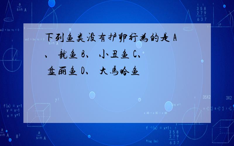 下列鱼类没有护卵行为的是 A、 龙鱼 B、 小丑鱼 C、 盘丽鱼 D、 大马哈鱼