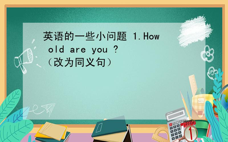 英语的一些小问题 1.How old are you ?（改为同义句）