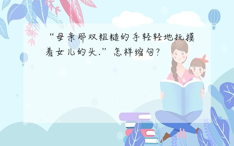 “母亲那双粗糙的手轻轻地抚摸着女儿的头.”怎样缩句?