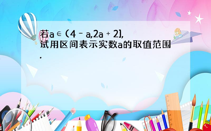 若a∈(4﹣a,2a﹢2],试用区间表示实数a的取值范围.