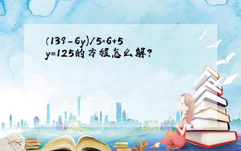 （139-6y)/5*6+5y=125的方程怎么解?