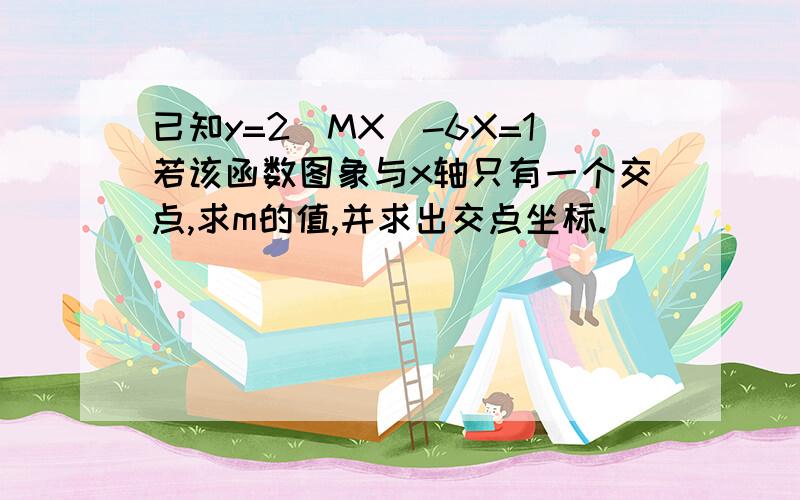 已知y=2(MX)-6X=1若该函数图象与x轴只有一个交点,求m的值,并求出交点坐标.