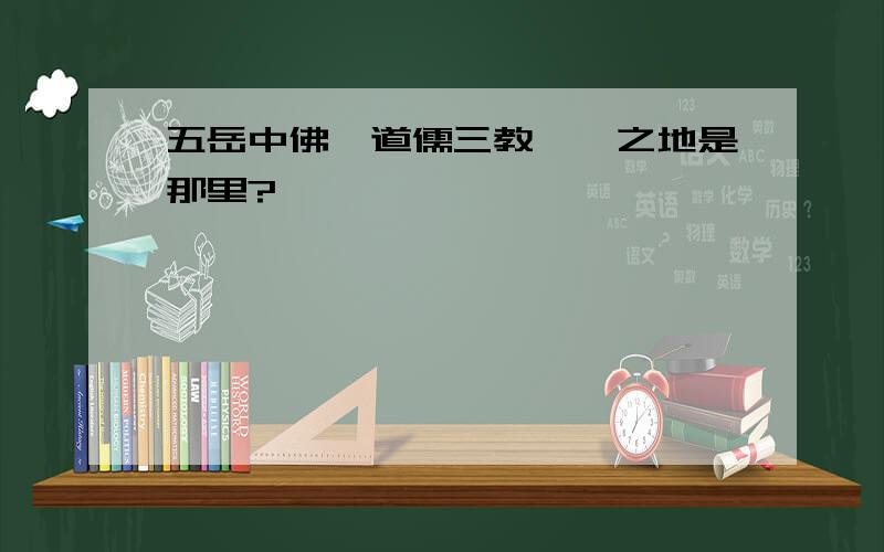 五岳中佛、道儒三教荟萃之地是那里?