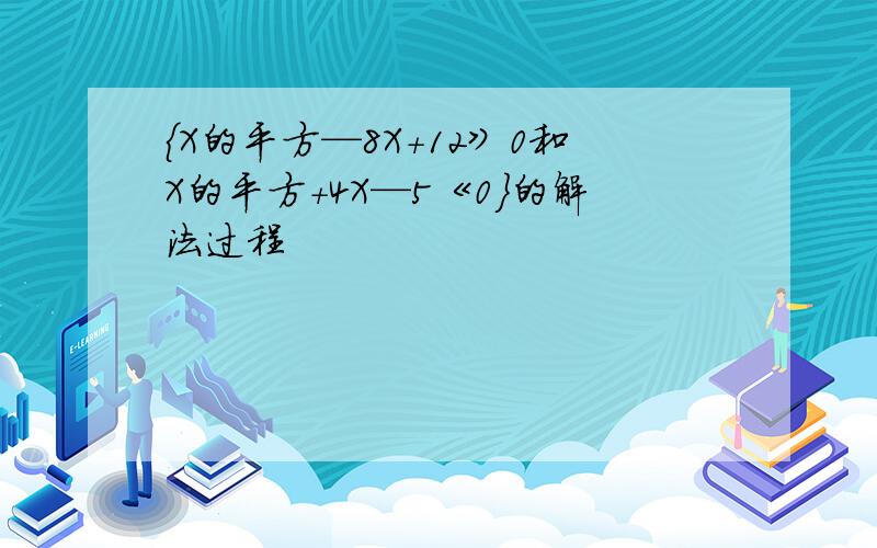 {X的平方—8X+12》0和X的平方+4X—5《0}的解法过程