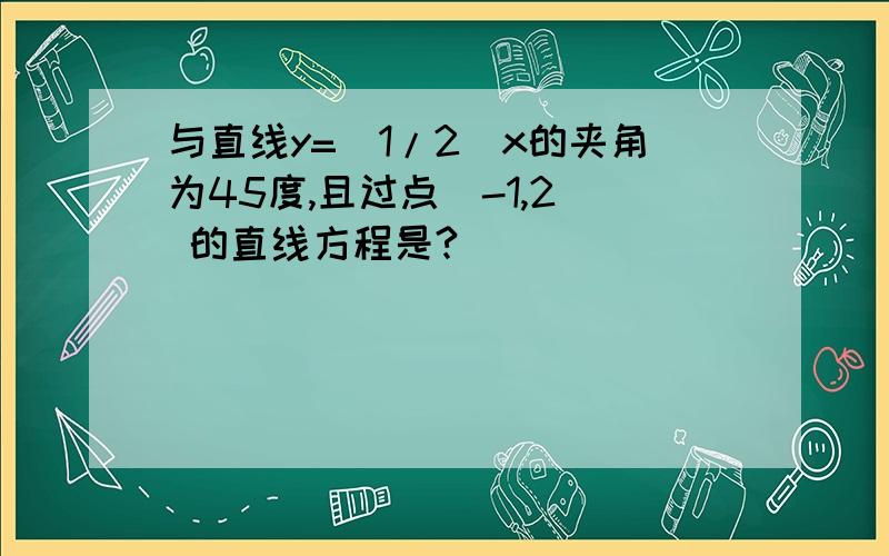 与直线y=(1/2)x的夹角为45度,且过点(-1,2) 的直线方程是?