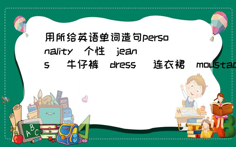 用所给英语单词造句personality（个性）jeans (牛仔裤）dress (连衣裙）moustache（胡子）p