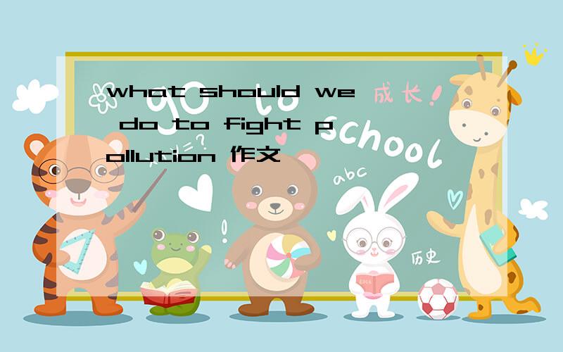 what should we do to fight pollution 作文