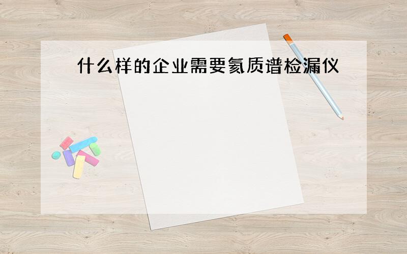 什么样的企业需要氦质谱检漏仪