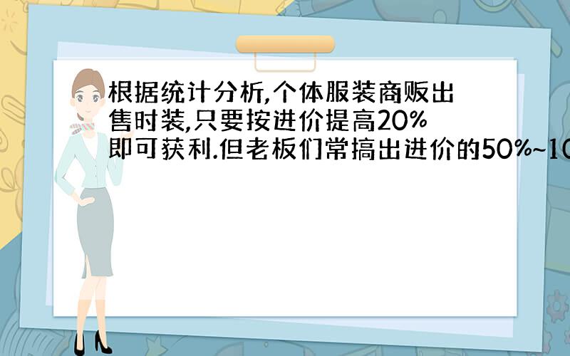 根据统计分析,个体服装商贩出售时装,只要按进价提高20%即可获利.但老板们常搞出进价的50%~100%标价.