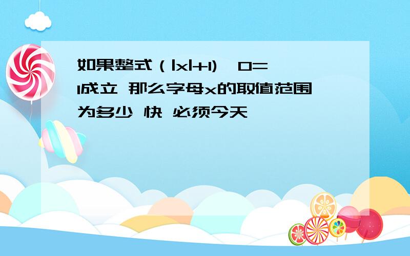 如果整式（|x|+1)^0=1成立 那么字母x的取值范围为多少 快 必须今天