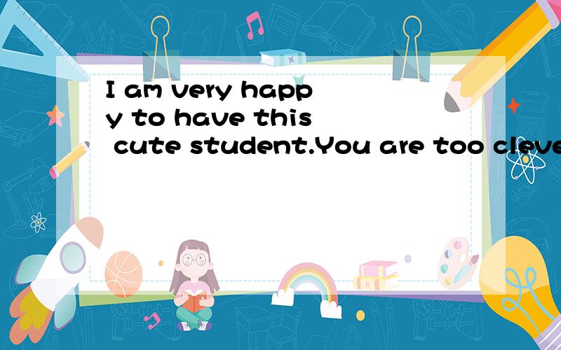 I am very happy to have this cute student.You are too clever