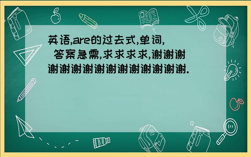 英语,are的过去式,单词, 答案急需,求求求求,谢谢谢谢谢谢谢谢谢谢谢谢谢谢谢.