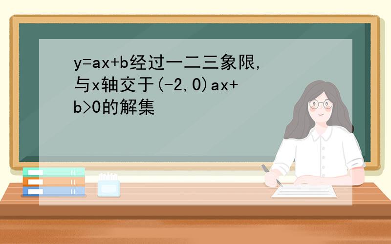 y=ax+b经过一二三象限,与x轴交于(-2,0)ax+b>0的解集