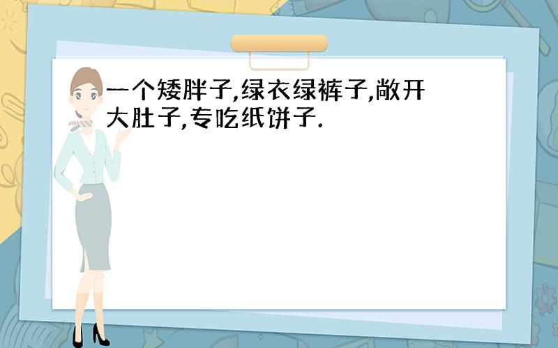 一个矮胖子,绿衣绿裤子,敞开大肚子,专吃纸饼子.