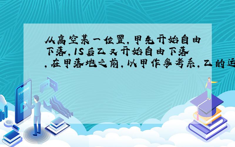 从高空某一位置,甲先开始自由下落,1S后乙又开始自由下落,在甲落地之前,以甲作参考系,乙的运动情况是