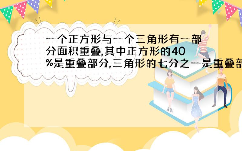 一个正方形与一个三角形有一部分面积重叠,其中正方形的40%是重叠部分,三角形的七分之一是重叠部分,