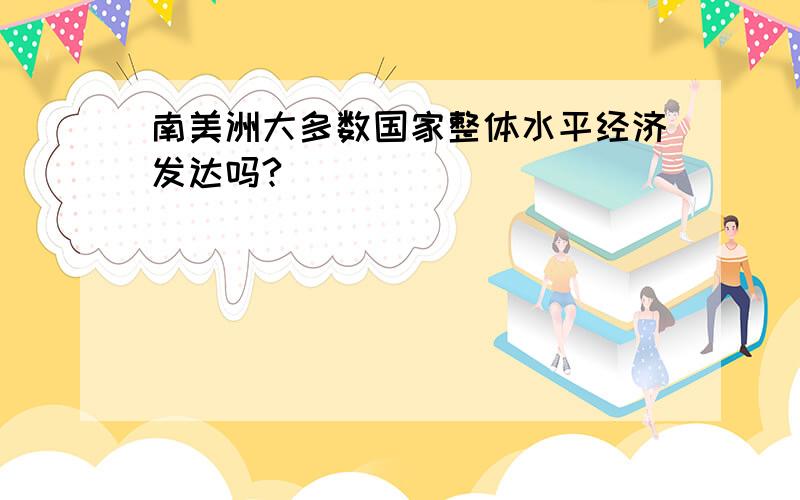 南美洲大多数国家整体水平经济发达吗?